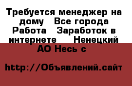 Требуется менеджер на дому - Все города Работа » Заработок в интернете   . Ненецкий АО,Несь с.